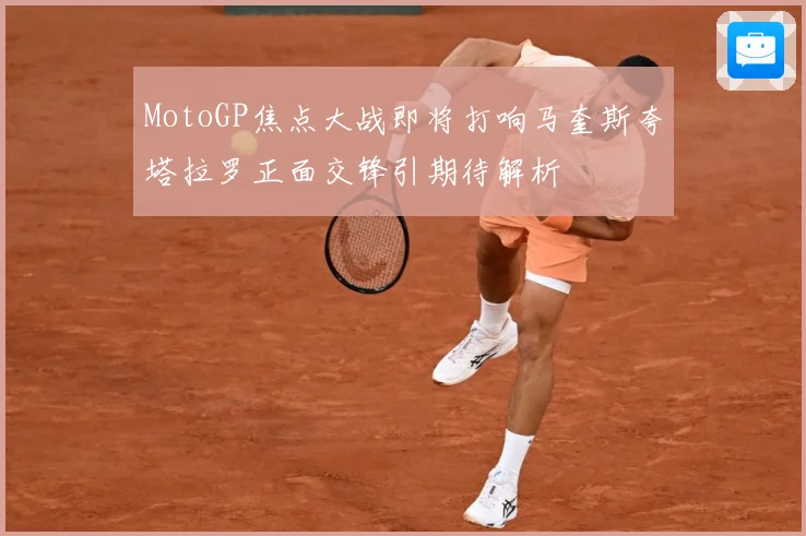 MotoGP焦点大战即将打响马奎斯夸塔拉罗正面交锋引期待解析