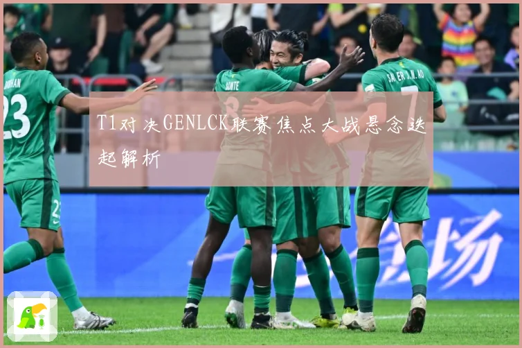 T1对决GENLCK联赛焦点大战悬念迭起解析