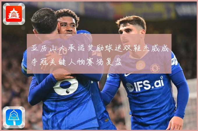 亚历山大承诺奖励球迷双鞋杰威成夺冠关键人物赛场复盘