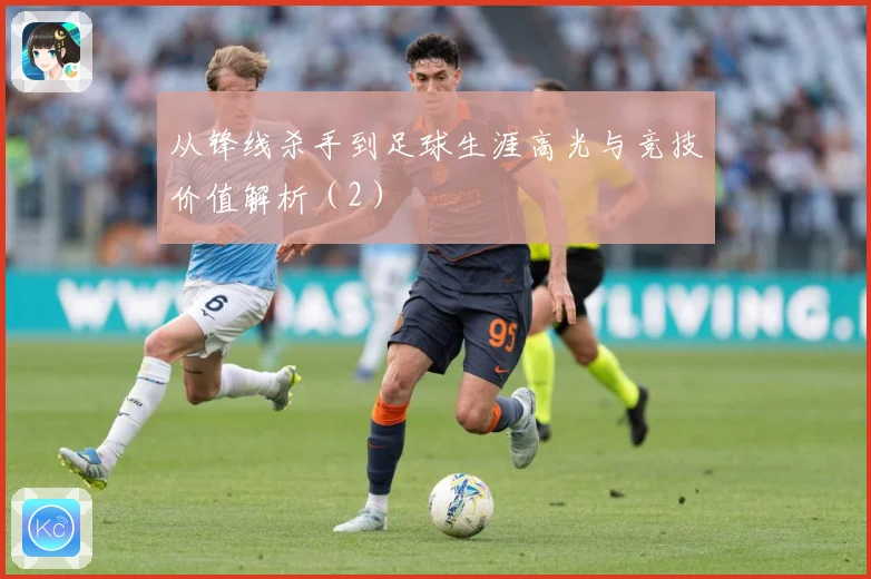 从锋线杀手到足球生涯高光与竞技价值解析（2）