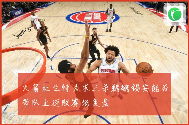 火箭杜兰特力求三杀鹈鹕锡安能否带队止连败赛场复盘