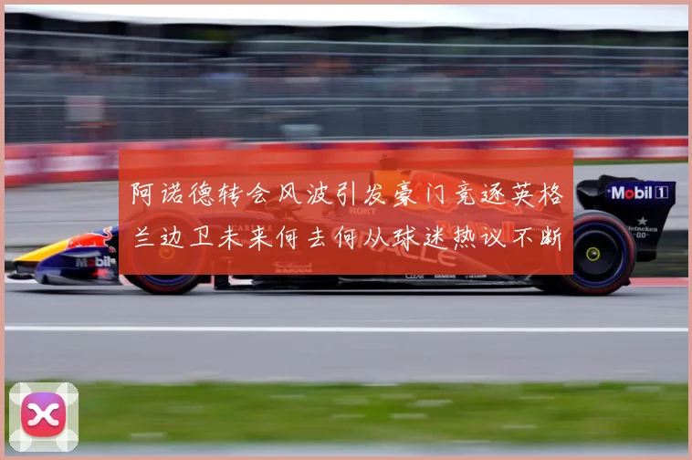 阿诺德转会风波引发豪门竞逐英格兰边卫未来何去何从球迷热议不断数据研判