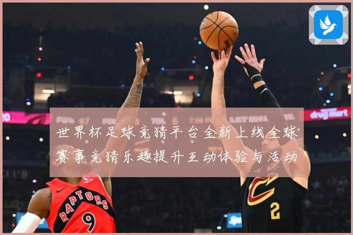 世界杯足球竞猜平台全新上线全球赛事竞猜乐趣提升互动体验与活动数据研判