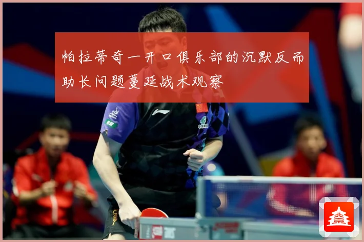 帕拉蒂奇一开口俱乐部的沉默反而助长问题蔓延战术观察