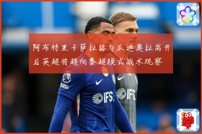 阿布特里卡萨拉赫与瓜迪奥拉离开后英超将趋向泰超模式战术观察