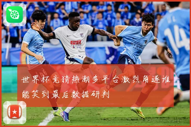 世界杯竞猜热潮多平台激烈角逐谁能笑到最后数据研判