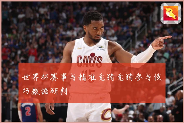 世界杯赛事与精准竞猜竞猜参与技巧数据研判