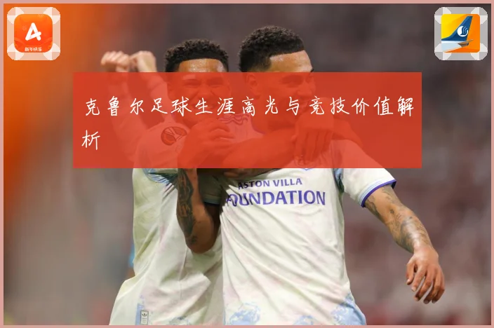 克鲁尔足球生涯高光与竞技价值解析