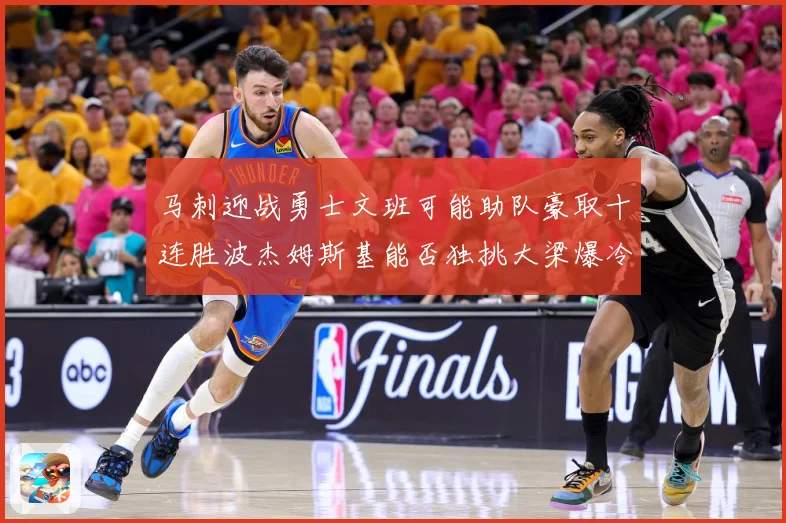 马刺迎战勇士文班可能助队豪取十连胜波杰姆斯基能否独挑大梁爆冷赛场复盘