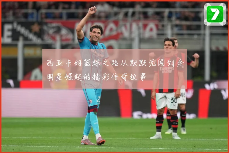 西亚卡姆篮球之路从默默无闻到全明星崛起的精彩传奇故事