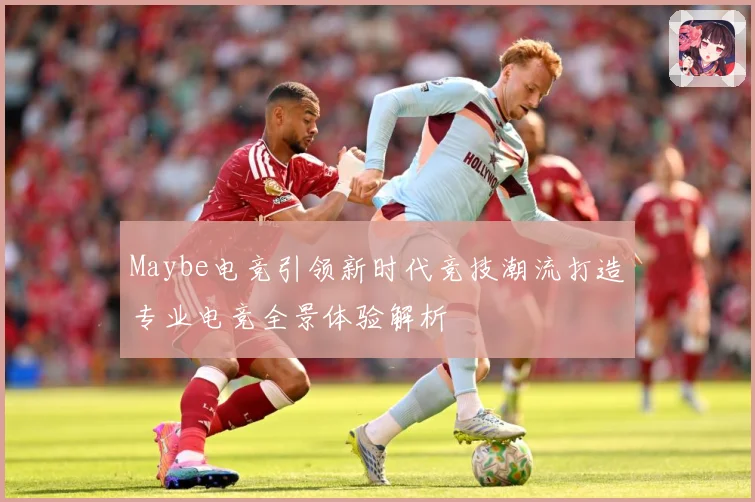 Maybe电竞引领新时代竞技潮流打造专业电竞全景体验解析