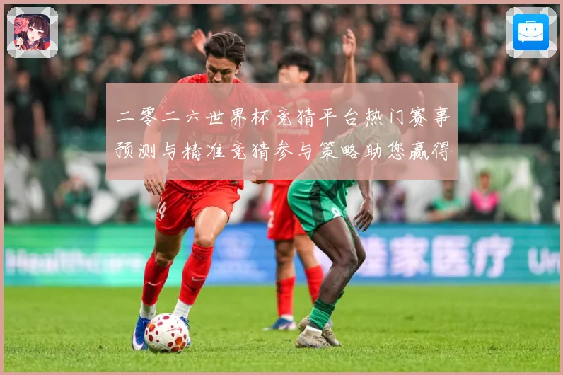 二零二六世界杯竞猜平台热门赛事预测与精准竞猜参与策略助您赢得数据研判