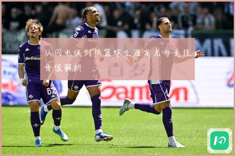 从闪电侠到热篮球生涯高光与竞技价值解析