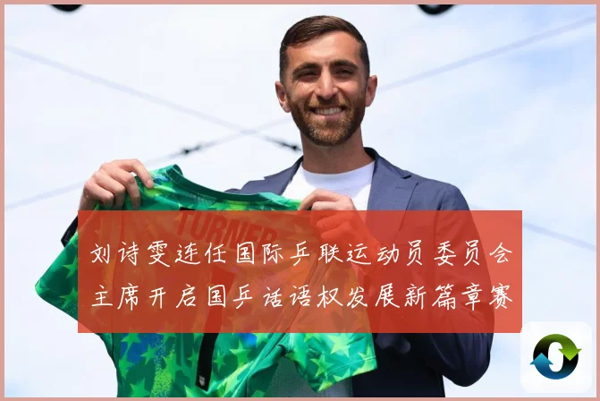 刘诗雯连任国际乒联运动员委员会主席开启国乒话语权发展新篇章赛场解读