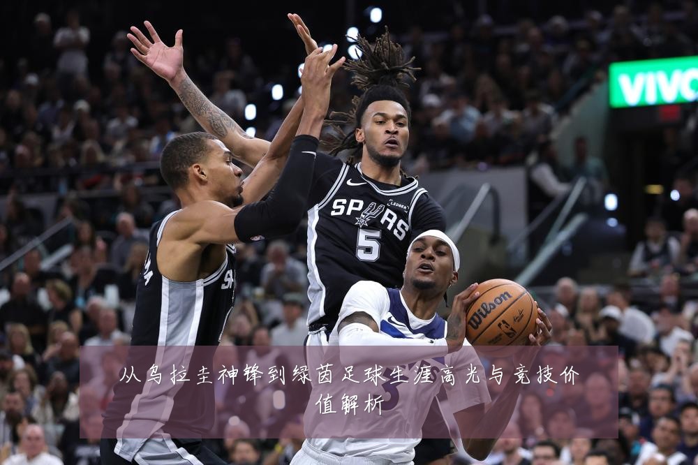 从乌拉圭神锋到绿茵足球生涯高光与竞技价值解析