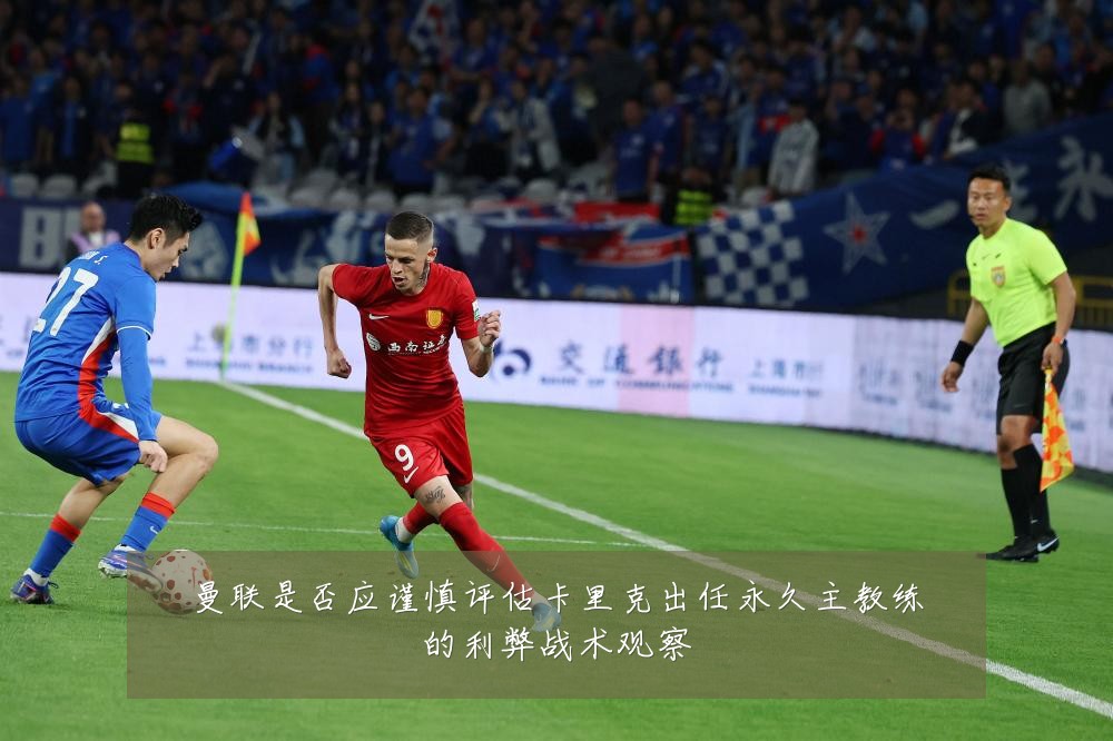 曼联是否应谨慎评估卡里克出任永久主教练的利弊战术观察