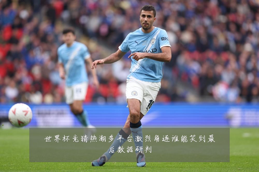 世界杯竞猜热潮多平台激烈角逐谁能笑到最后数据研判