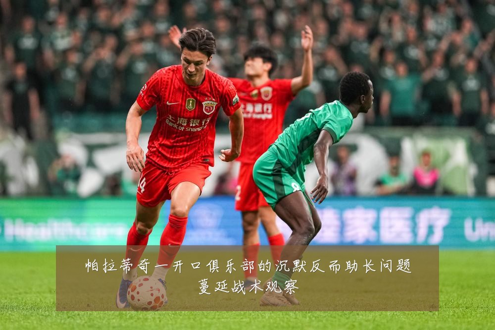 帕拉蒂奇一开口俱乐部的沉默反而助长问题蔓延战术观察