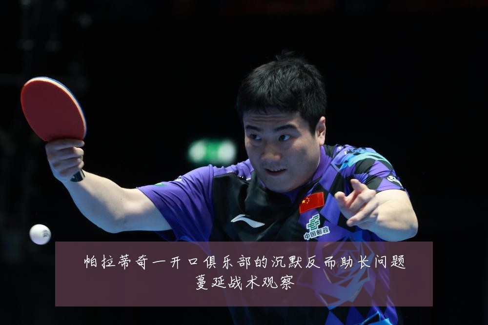 帕拉蒂奇一开口俱乐部的沉默反而助长问题蔓延战术观察