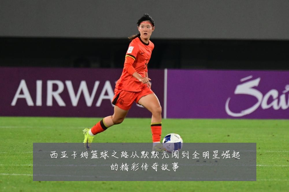 西亚卡姆篮球之路从默默无闻到全明星崛起的精彩传奇故事