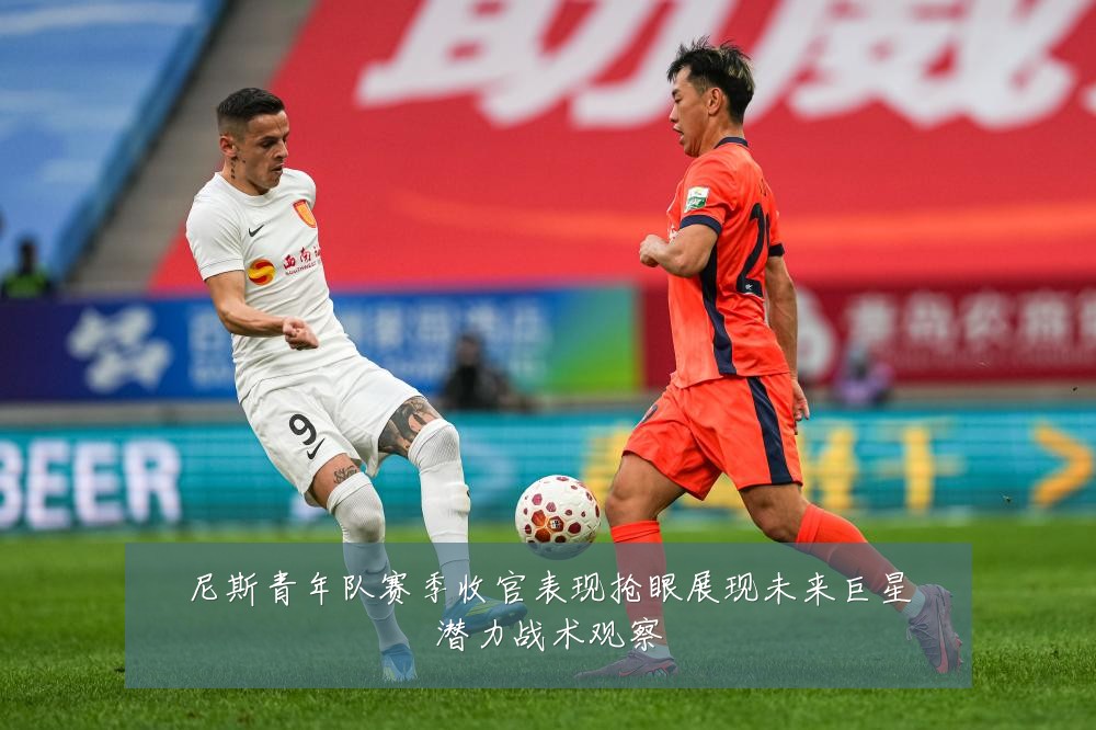 尼斯青年队赛季收官表现抢眼展现未来巨星潜力战术观察