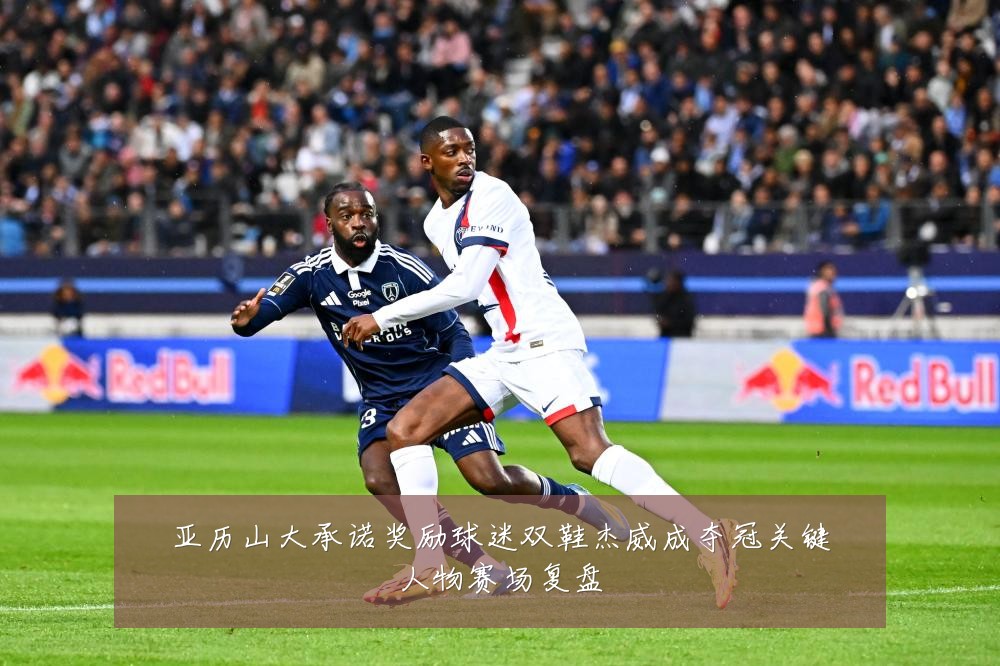 亚历山大承诺奖励球迷双鞋杰威成夺冠关键人物赛场复盘